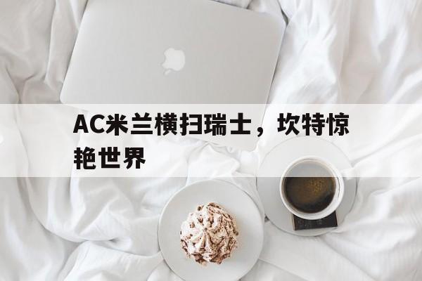 开云体育中国官网-AC米兰横扫瑞士，坎特惊艳世界